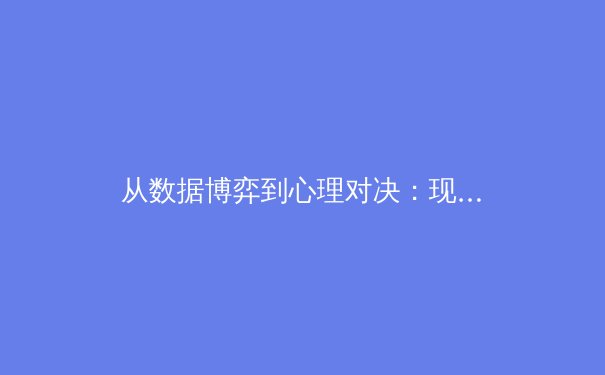 从数据博弈到心理对决：现代职业体育赛事背后的隐形战场 - 2